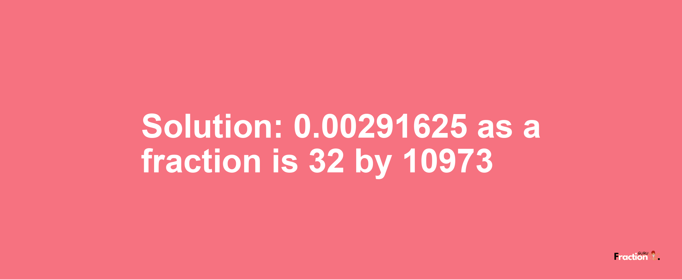 Solution:0.00291625 as a fraction is 32/10973